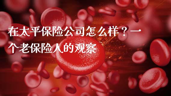 在太平保险公司怎么样？一个老保险人的观察_https://cj001.lansai.wang_财经百问_第1张
