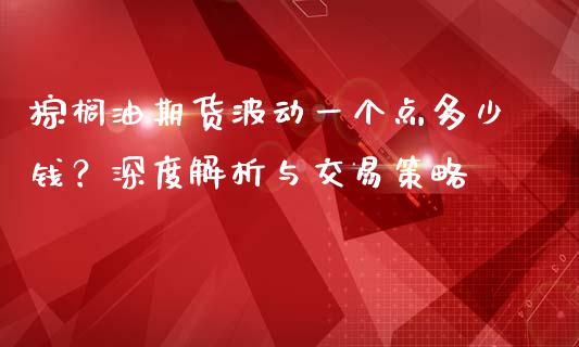 棕榈油期货波动一个点多少钱？深度解析与交易策略_https://cj001.lansai.wang_会计问答_第1张