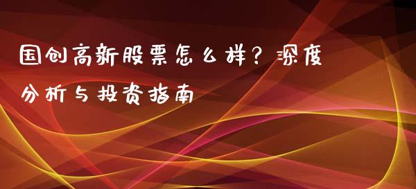 国创高新股票怎么样？深度分析与投资指南_https://cj001.lansai.wang_会计问答_第1张