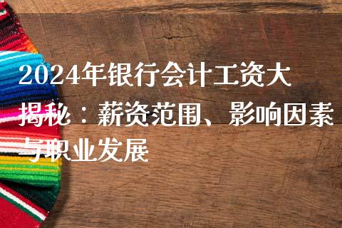 2024年银行会计工资大揭秘：薪资范围、影响因素与职业发展_https://cj001.lansai.wang_股市问答_第1张