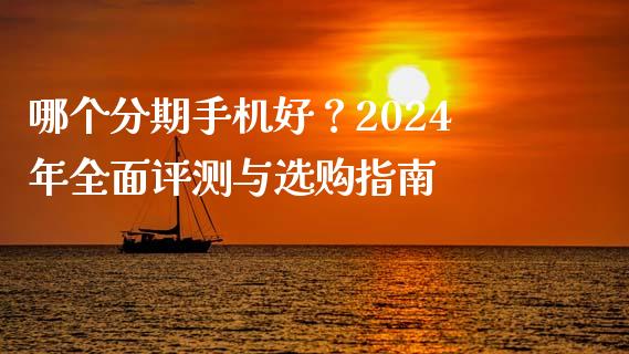 哪个分期手机好？2024年全面评测与选购指南_https://cj001.lansai.wang_金融问答_第1张