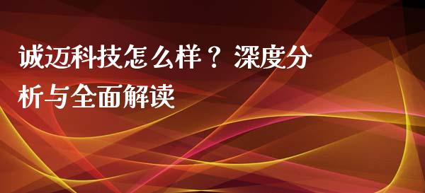 诚迈科技怎么样？ 深度分析与全面解读_https://cj001.lansai.wang_理财问答_第1张