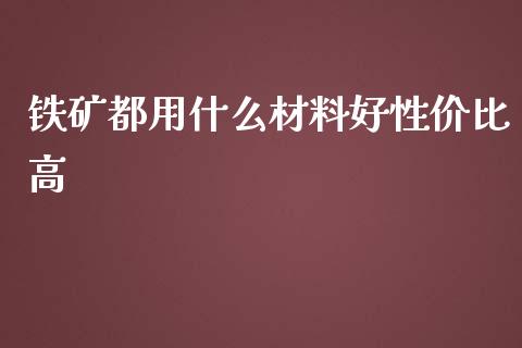 铁矿都用什么材料好性价比高_https://cj001.lansai.wang_理财问答_第1张