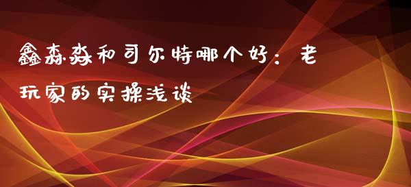 鑫森淼和司尔特哪个好：老玩家的实操浅谈_https://cj001.lansai.wang_保险问答_第1张