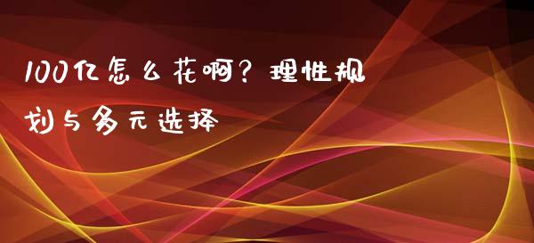 100亿怎么花啊？理性规划与多元选择_https://cj001.lansai.wang_财经百问_第1张