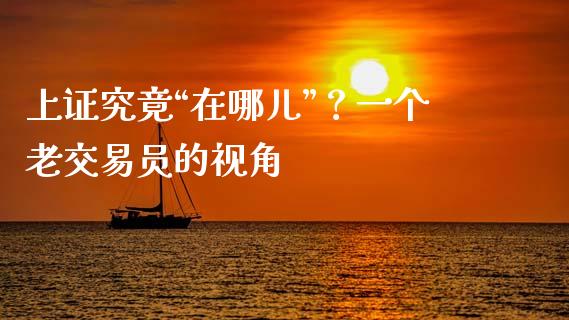 上证究竟“在哪儿”？一个老交易员的视角_https://cj001.lansai.wang_期货问答_第1张