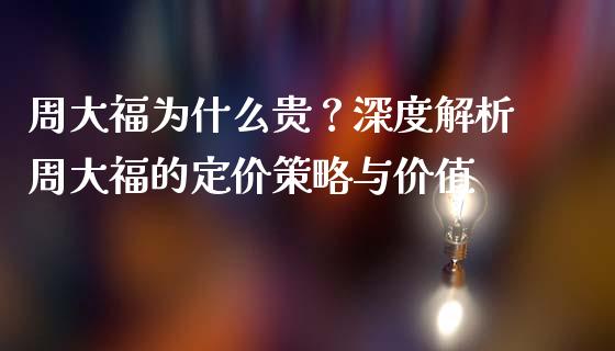 周大福为什么贵？深度解析周大福的定价策略与价值_https://cj001.lansai.wang_财经百问_第1张