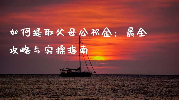 如何提取父母公积金：最全攻略与实操指南_https://cj001.lansai.wang_期货问答_第1张