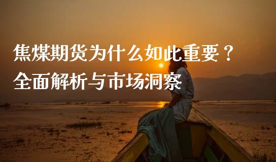 焦煤期货为什么如此重要？全面解析与市场洞察_https://cj001.lansai.wang_保险问答_第1张