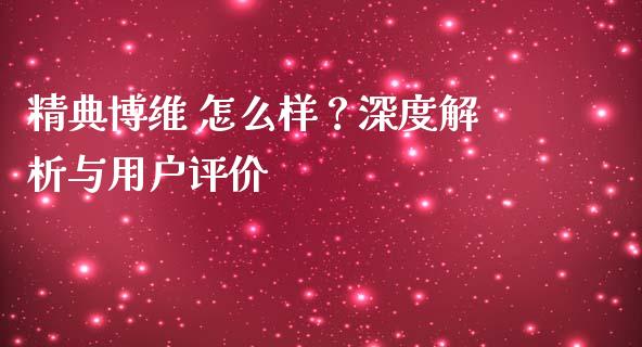 精典博维 怎么样？深度解析与用户评价_https://cj001.lansai.wang_理财问答_第1张
