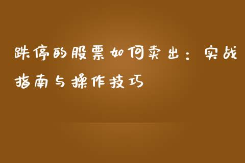 跌停的股票如何卖出：实战指南与操作技巧_https://cj001.lansai.wang_财经百问_第1张