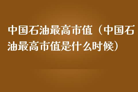 中国石油最高市值（中国石油最高市值是什么时候）_https://cj001.lansai.wang_财经问答_第1张