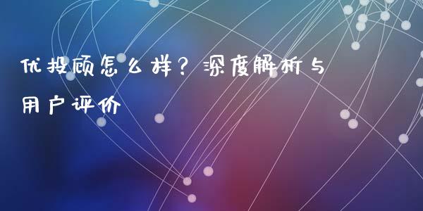 优投顾怎么样？深度解析与用户评价_https://cj001.lansai.wang_保险问答_第1张