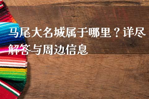 马尾大名城属于哪里？详尽解答与周边信息_https://cj001.lansai.wang_会计问答_第1张