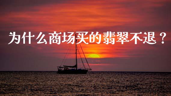 为什么商场买的翡翠不退？_https://cj001.lansai.wang_理财问答_第1张