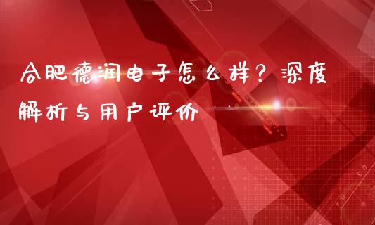 合肥德润电子怎么样？深度解析与用户评价_https://cj001.lansai.wang_期货问答_第1张