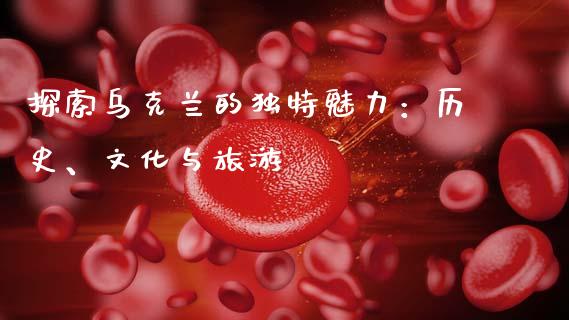 探索乌克兰的独特魅力：历史、文化与旅游_https://cj001.lansai.wang_理财问答_第1张