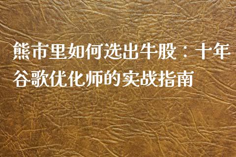 熊市里如何选出牛股：十年谷歌优化师的实战指南_https://cj001.lansai.wang_金融问答_第1张