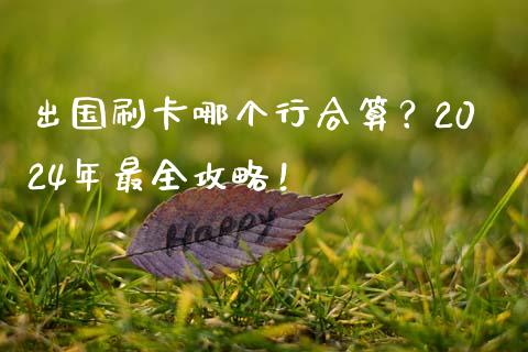出国刷卡哪个行合算？2024年最全攻略！_https://cj001.lansai.wang_股市问答_第1张