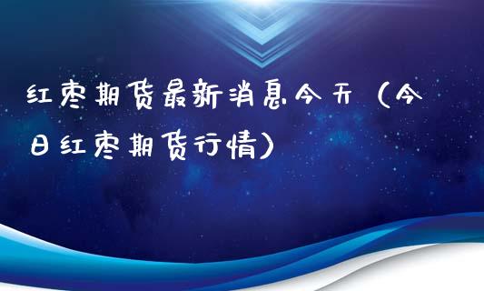 红枣期货最新消息今天（今日红枣期货行情）_https://cj001.lansai.wang_期货问答_第1张
