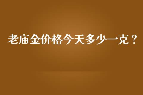 老庙金价格今天多少一克？_https://cj001.lansai.wang_期货问答_第1张