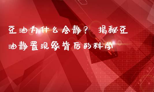 豆油为什么会静？ 揭秘豆油静置现象背后的科学_https://cj001.lansai.wang_股市问答_第1张
