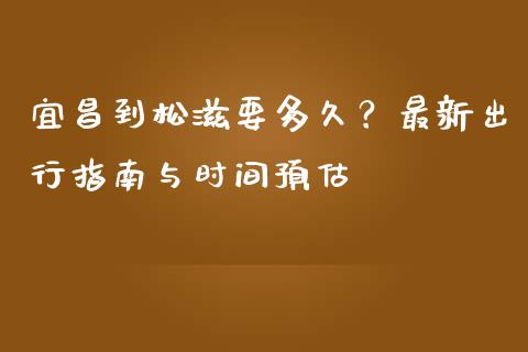 宜昌到松滋要多久？最新出行指南与时间预估_https://cj001.lansai.wang_理财问答_第1张