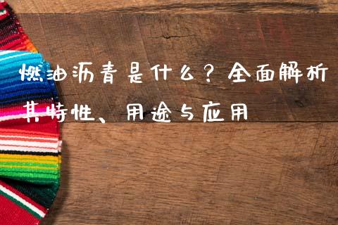 燃油沥青是什么？全面解析其特性、用途与应用_https://cj001.lansai.wang_财经百问_第1张