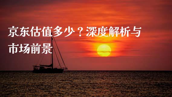 京东估值多少？深度解析与市场前景_https://cj001.lansai.wang_股市问答_第1张
