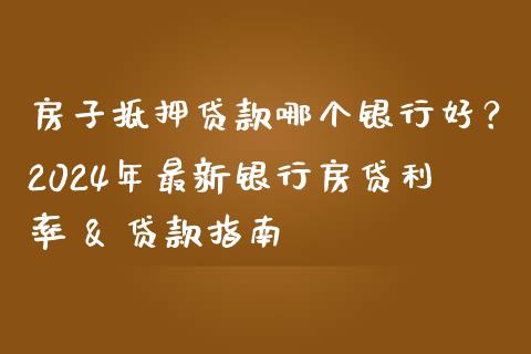 房子抵押贷款哪个银行好？2024年最新银行房贷利率 & 贷款指南_https://cj001.lansai.wang_保险问答_第1张