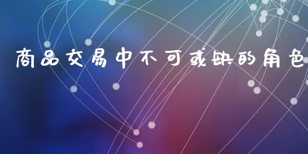 商品交易中不可或缺的角色_https://cj001.lansai.wang_股市问答_第1张