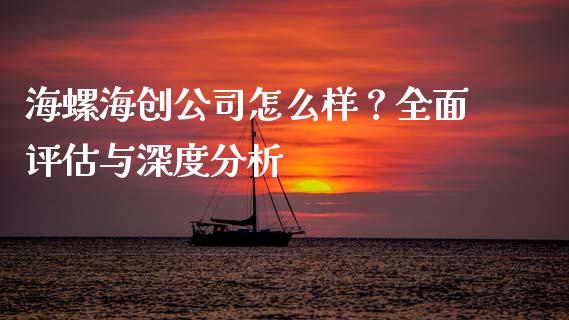 海螺海创公司怎么样？全面评估与深度分析_https://cj001.lansai.wang_金融问答_第1张