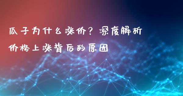 瓜子为什么涨价？深度解析价格上涨背后的原因_https://cj001.lansai.wang_保险问答_第1张