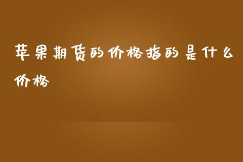 苹果期货的价格指的是什么价格_https://cj001.lansai.wang_金融问答_第1张