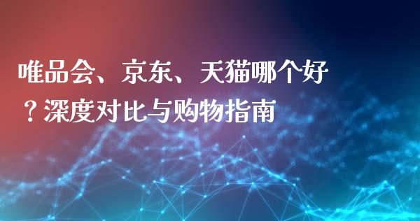 唯品会、京东、天猫哪个好？深度对比与购物指南_https://cj001.lansai.wang_金融问答_第1张