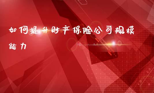如何提升财产保险公司规模能力_https://cj001.lansai.wang_财经百问_第1张