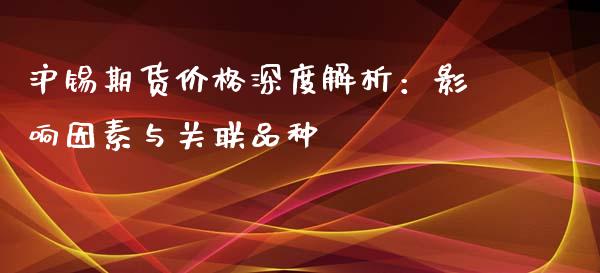 沪锡期货价格深度解析：影响因素与关联品种_https://cj001.lansai.wang_会计问答_第1张