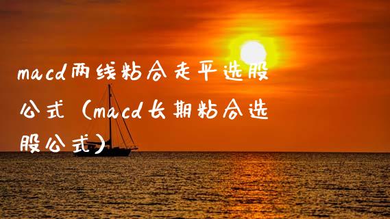 macd两线粘合走平选股公式（macd长期粘合选股公式）_https://cj001.lansai.wang_财经问答_第1张