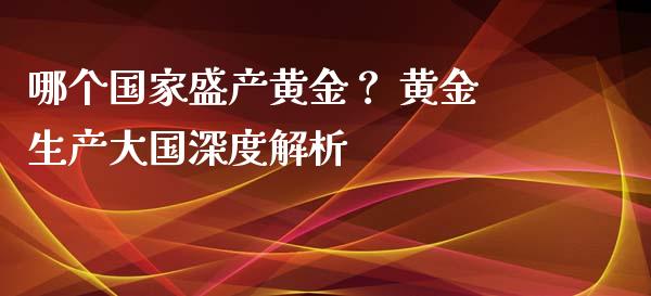 哪个国家盛产黄金？ 黄金生产大国深度解析_https://cj001.lansai.wang_理财问答_第1张