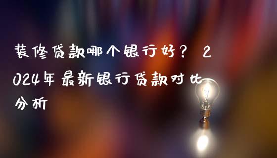 装修贷款哪个银行好？ 2024年最新银行贷款对比分析_https://cj001.lansai.wang_金融问答_第1张