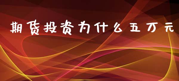 期货投资为什么五万元_https://cj001.lansai.wang_金融问答_第1张