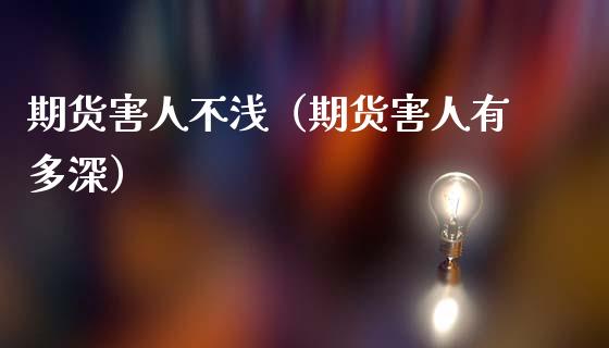 期货害人不浅（期货害人有多深）_https://cj001.lansai.wang_金融问答_第1张