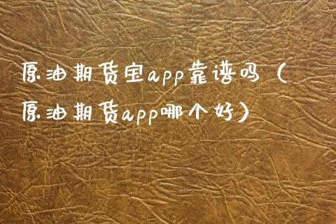 原油期货宝app靠谱吗（原油期货app哪个好）_https://cj001.lansai.wang_财经问答_第1张