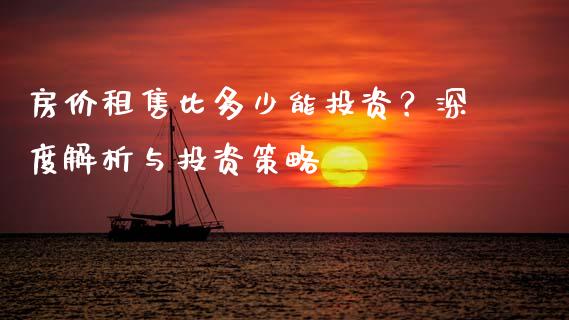 房价租售比多少能投资？深度解析与投资策略_https://cj001.lansai.wang_金融问答_第1张