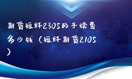 期货短纤2305的手续费多少钱（短纤期货2105）_https://cj001.lansai.wang_会计问答_第1张