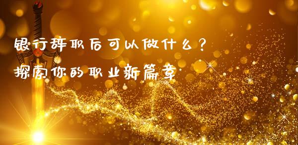 银行辞职后可以做什么？ 探索你的职业新篇章_https://cj001.lansai.wang_理财问答_第1张