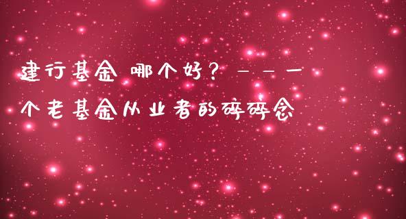 建行基金 哪个好？——一个老基金从业者的碎碎念_https://cj001.lansai.wang_财经百问_第1张