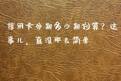 信用卡分期多少期划算？这事儿，真没那么简单_https://cj001.lansai.wang_保险问答_第1张