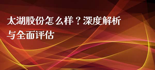 太湖股份怎么样？深度解析与全面评估_https://cj001.lansai.wang_会计问答_第1张