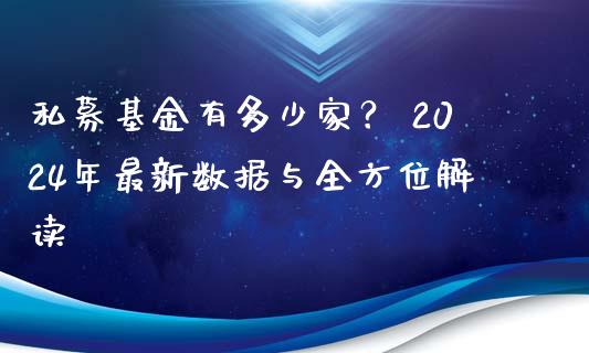 私募基金有多少家？ 2024年最新数据与全方位解读_https://cj001.lansai.wang_保险问答_第1张